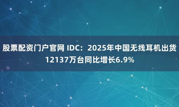 股票配资门户官网 IDC：2025年中国无线耳机出货12137万台同比增长6.9%