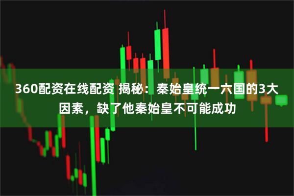 360配资在线配资 揭秘：秦始皇统一六国的3大因素，缺了他秦始皇不可能成功