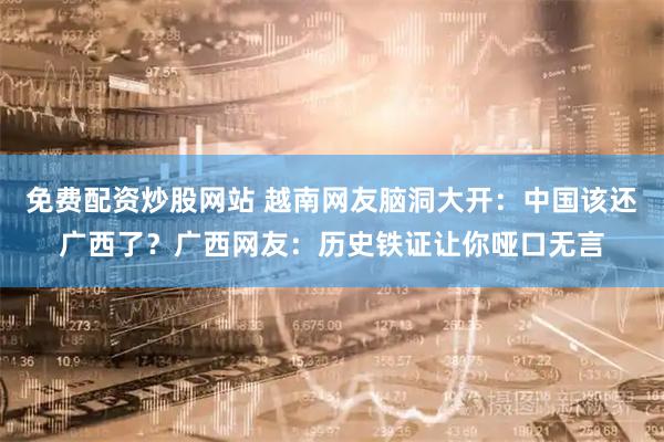 免费配资炒股网站 越南网友脑洞大开：中国该还广西了？广西网友：历史铁证让你哑口无言