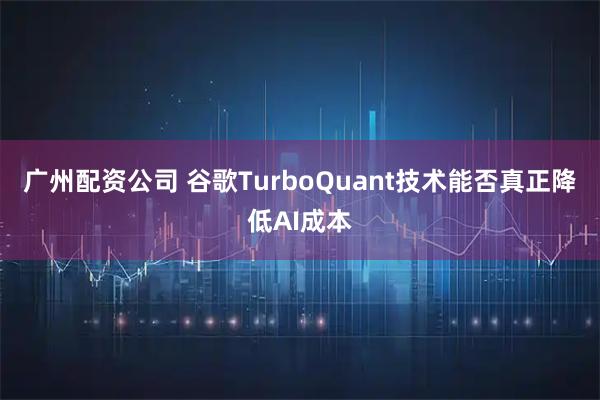 广州配资公司 谷歌TurboQuant技术能否真正降低AI成本