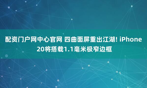 配资门户网中心官网 四曲面屏重出江湖! iPhone 20将搭载1.1毫米极窄边框