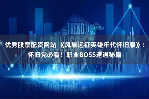 优秀股票配资网站 《风暴远征英雄年代怀旧服》:怀旧党必看!职业BOSS速通秘籍