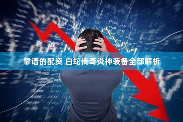 靠谱的配资 白蛇传奇炎神装备全部解析