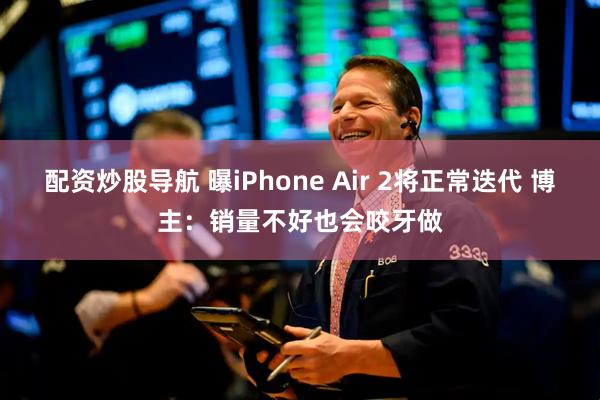 配资炒股导航 曝iPhone Air 2将正常迭代 博主：销量不好也会咬牙做