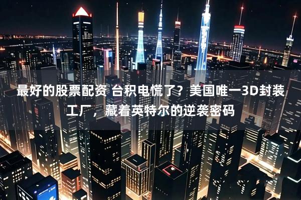 最好的股票配资 台积电慌了？美国唯一3D封装工厂，藏着英特尔的逆袭密码