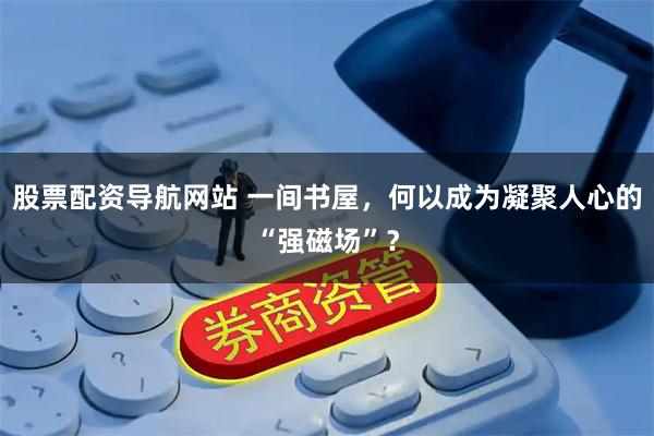 股票配资导航网站 一间书屋，何以成为凝聚人心的“强磁场”？