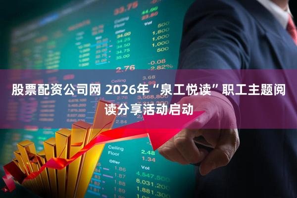 股票配资公司网 2026年“泉工悦读”职工主题阅读分享活动启动