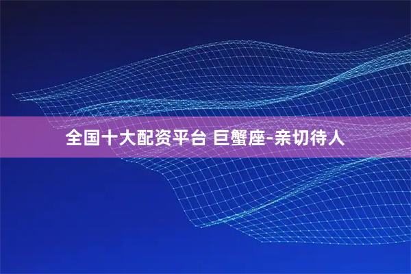 全国十大配资平台 巨蟹座-亲切待人