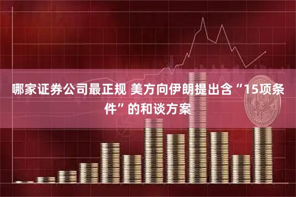 哪家证券公司最正规 美方向伊朗提出含“15项条件”的和谈方案