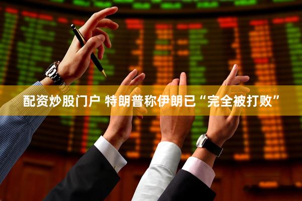 配资炒股门户 特朗普称伊朗已“完全被打败”
