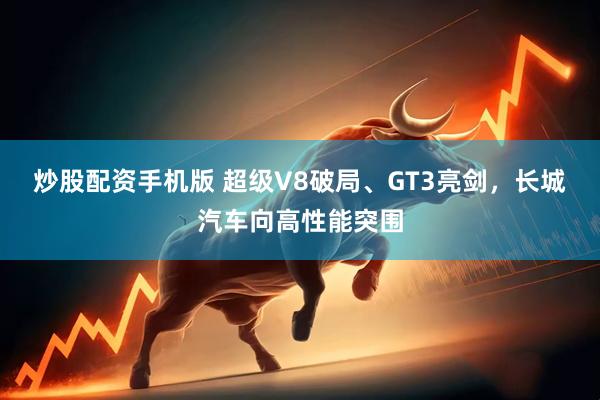炒股配资手机版 超级V8破局、GT3亮剑，长城汽车向高性能突围