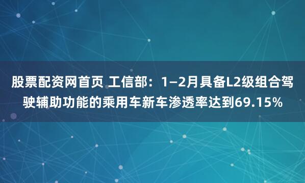 股票配资网首页 工信部：1—2月具备L2级组合驾驶辅助功能的乘用车新车渗透率达到69.15%