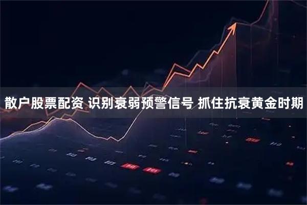 散户股票配资 识别衰弱预警信号 抓住抗衰黄金时期