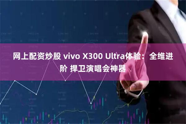 网上配资炒股 vivo X300 Ultra体验：全维进阶 捍卫演唱会神器