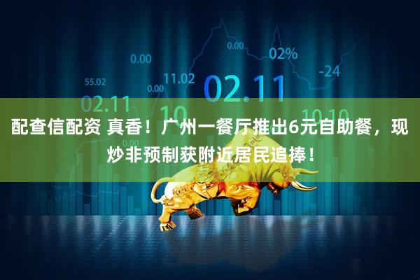 配查信配资 真香！广州一餐厅推出6元自助餐，现炒非预制获附近居民追捧！