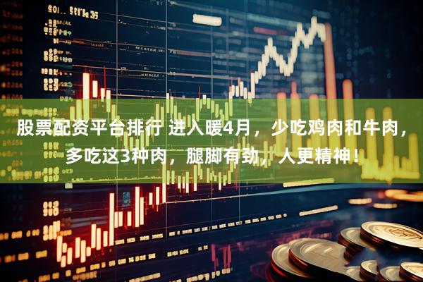 股票配资平台排行 进入暖4月，少吃鸡肉和牛肉，多吃这3种肉，腿脚有劲，人更精神！