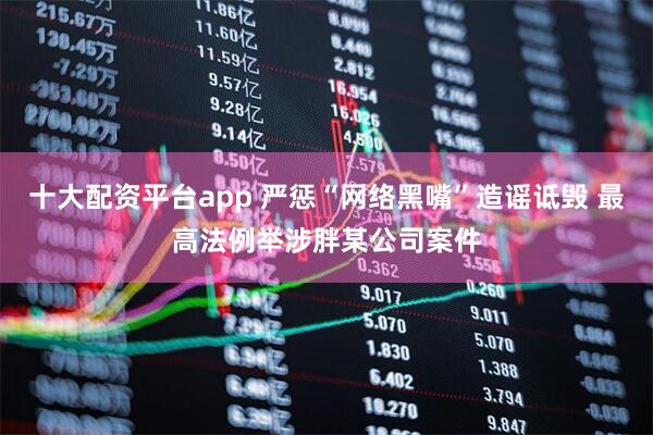 十大配资平台app 严惩“网络黑嘴”造谣诋毁 最高法例举涉胖某公司案件