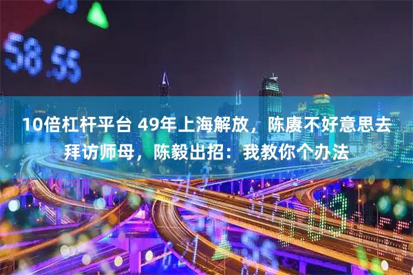 10倍杠杆平台 49年上海解放，陈赓不好意思去拜访师母，陈毅出招：我教你个办法