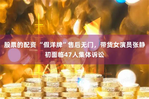 股票的配资 “假洋牌”售后无门，带货女演员张静初面临47人集体诉讼