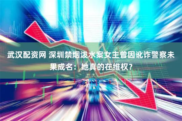 武汉配资网 深圳禁烟泼水案女主曾因讹诈警察未果成名：她真的在维权？