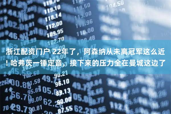浙江配资门户 22年了，阿森纳从未离冠军这么近! 哈弗茨一锤定音，接下来的压力全在曼城这边了