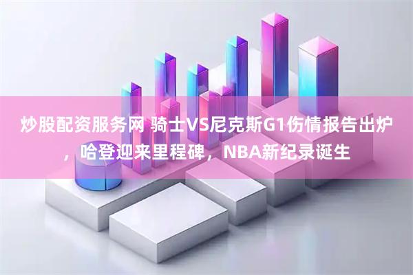炒股配资服务网 骑士VS尼克斯G1伤情报告出炉，哈登迎来里程碑，NBA新纪录诞生