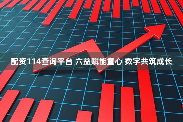 配资114查询平台 六益赋能童心 数字共筑成长