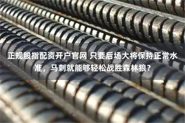 正规股指配资开户官网 只要后场大将保持正常水准，马刺就能够轻松战胜森林狼？