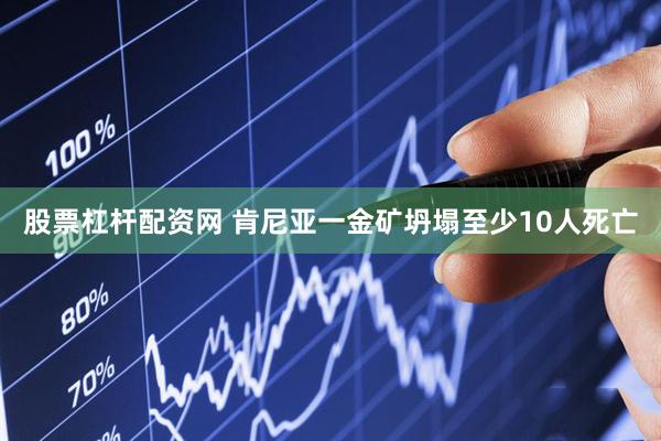 股票杠杆配资网 肯尼亚一金矿坍塌至少10人死亡