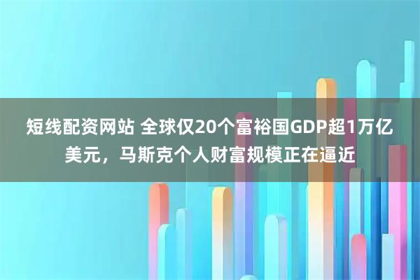 短线配资网站 全球仅20个富裕国GDP超1万亿美元，马斯克个人财富规模正在逼近