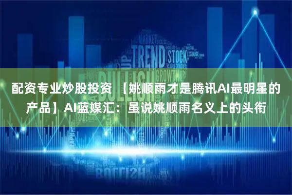 配资专业炒股投资 【姚顺雨才是腾讯AI最明星的产品】AI蓝媒汇：虽说姚顺雨名义上的头衔