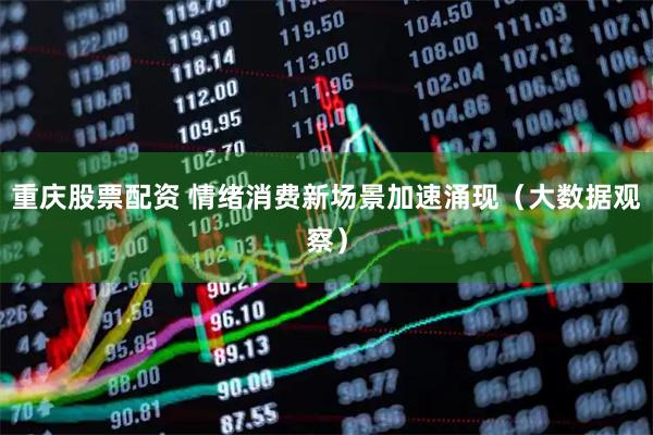 重庆股票配资 情绪消费新场景加速涌现（大数据观察）