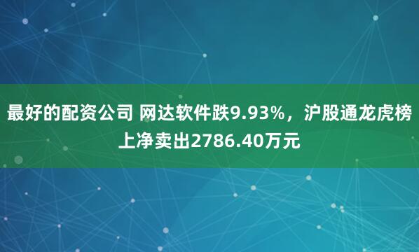最好的配资公司 网达软件跌9.93%，沪股通龙虎榜上净卖出2786.40万元
