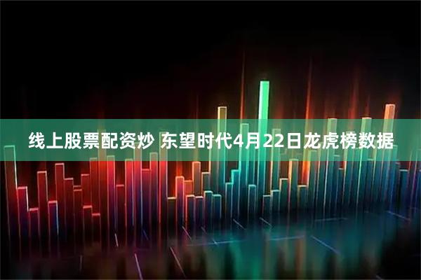 线上股票配资炒 东望时代4月22日龙虎榜数据