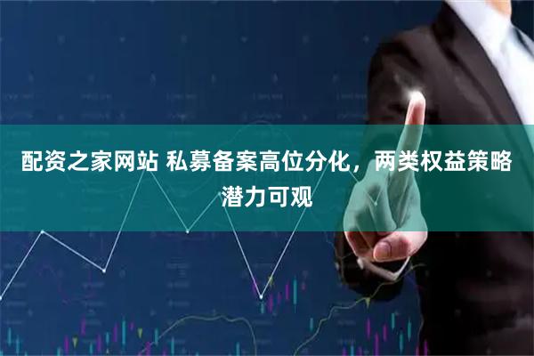 配资之家网站 私募备案高位分化，两类权益策略潜力可观