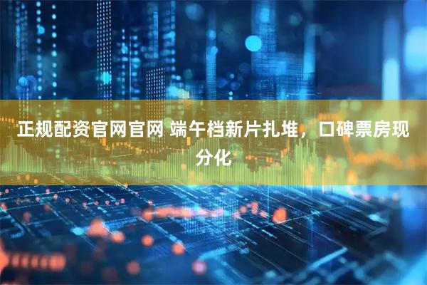 正规配资官网官网 端午档新片扎堆，口碑票房现分化