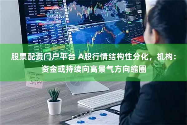 股票配资门户平台 A股行情结构性分化，机构：资金或持续向高景气方向缩圈