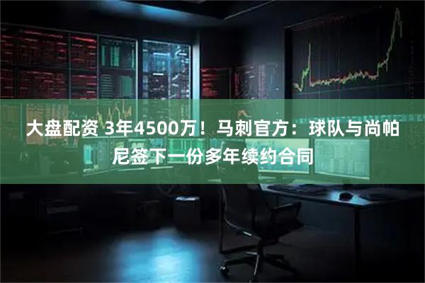 大盘配资 3年4500万！马刺官方：球队与尚帕尼签下一份多年续约合同