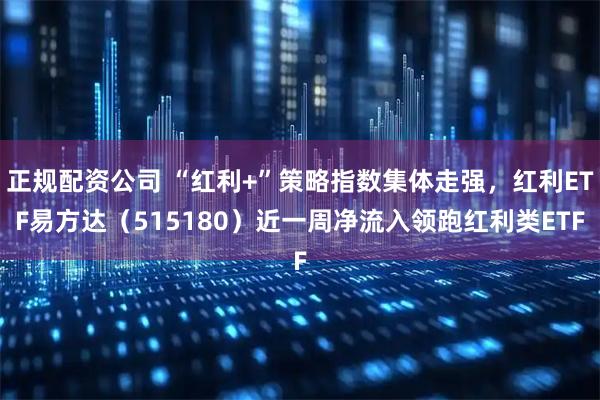 正规配资公司 “红利+”策略指数集体走强，红利ETF易方达（515180）近一周净流入领跑红利类ETF