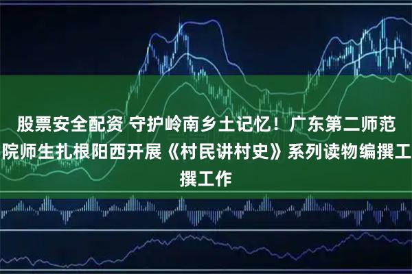 股票安全配资 守护岭南乡土记忆！广东第二师范学院师生扎根阳西开展《村民讲村史》系列读物编撰工作