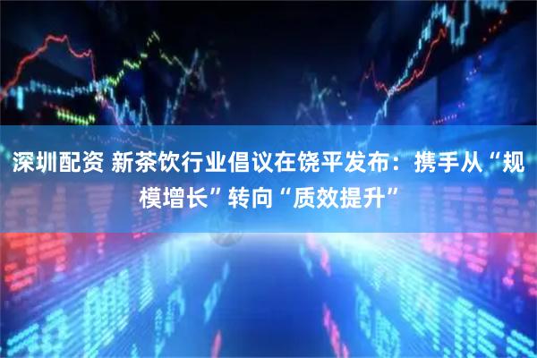 深圳配资 新茶饮行业倡议在饶平发布：携手从“规模增长”转向“质效提升”