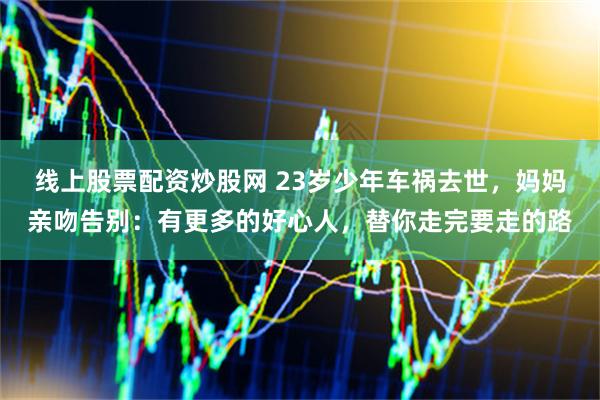 线上股票配资炒股网 23岁少年车祸去世，妈妈亲吻告别：有更多的好心人，替你走完要走的路