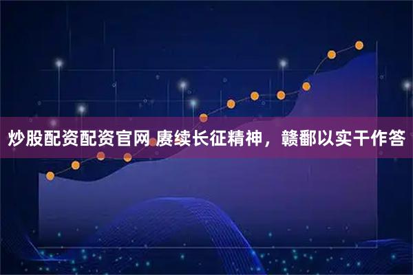 炒股配资配资官网 赓续长征精神，赣鄱以实干作答
